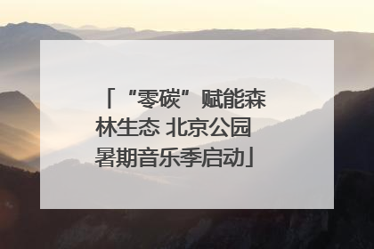 “零碳”赋能森林生态 北京公园暑期音乐季启动
