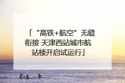 “高铁+航空”无缝衔接 天津西站城市航站楼开启试运行