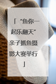 “鱼你一起乐翻天”亲子抓鱼摄影大赛举行