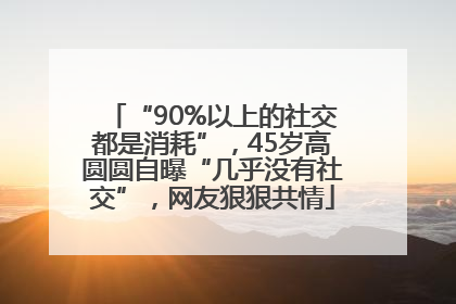 “90%以上的社交都是消耗”，45岁高圆圆自曝“几乎没有社交”，网友狠狠共情