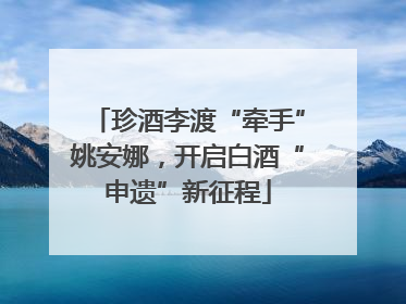 珍酒李渡“牵手”姚安娜，开启白酒“申遗”新征程