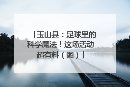 玉山县：足球里的科学魔法！这场活动超有料（图）