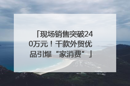 现场销售突破240万元！千款外贸优品引爆“家消费”