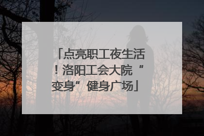 点亮职工夜生活！洛阳工会大院“变身”健身广场