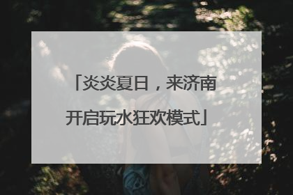 炎炎夏日，来济南开启玩水狂欢模式
