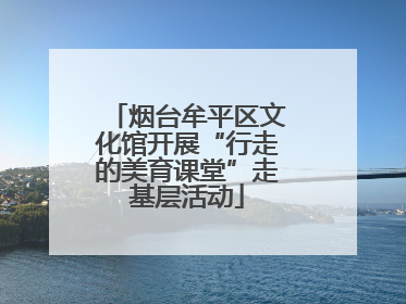 烟台牟平区文化馆开展“行走的美育课堂”走基层活动