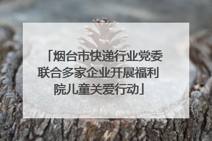 烟台市快递行业党委联合多家企业开展福利院儿童关爱行动