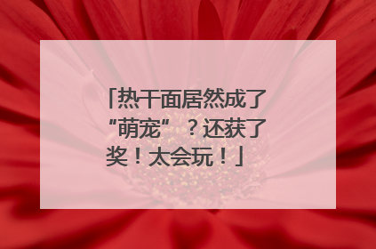 热干面居然成了“萌宠”？还获了奖！太会玩！