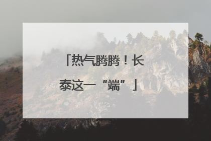 热气腾腾！长泰这一“端”