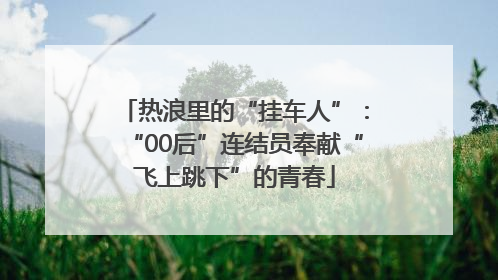 热浪里的“挂车人”：“00后”连结员奉献“飞上跳下”的青春
