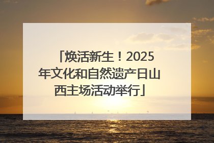 焕活新生！2025年文化和自然遗产日山西主场活动举行