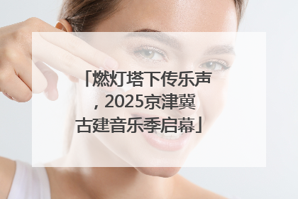 燃灯塔下传乐声，2025京津冀古建音乐季启幕