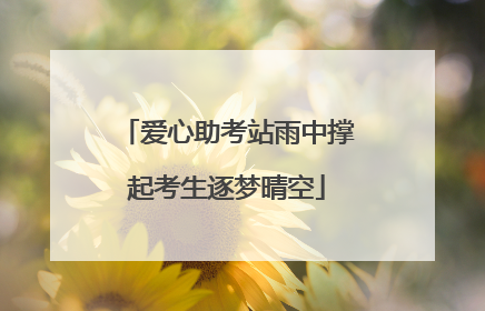 爱心助考站雨中撑起考生逐梦晴空