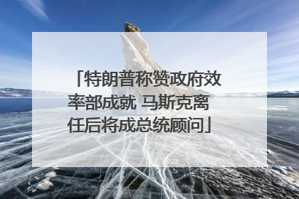 特朗普称赞政府效率部成就 马斯克离任后将成总统顾问