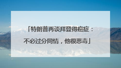 特朗普再谈拜登得癌症：不必过分同情，他很恶毒