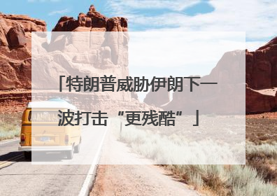 特朗普威胁伊朗下一波打击“更残酷”