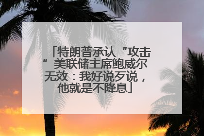 特朗普承认“攻击”美联储主席鲍威尔无效：我好说歹说，他就是不降息