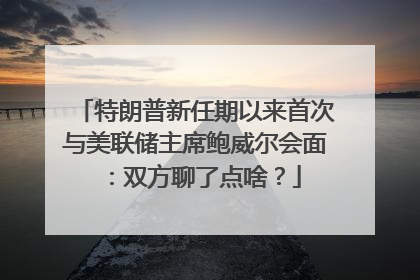 特朗普新任期以来首次与美联储主席鲍威尔会面：双方聊了点啥？