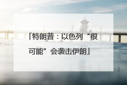 特朗普：以色列“很可能”会袭击伊朗