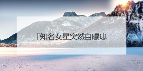 知名女星突然自曝患癌：我是真的后悔