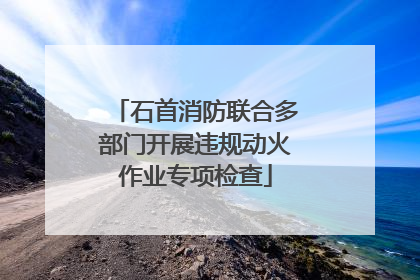 石首消防联合多部门开展违规动火作业专项检查