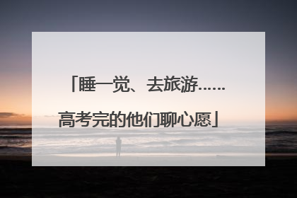 睡一觉、去旅游……高考完的他们聊心愿