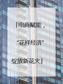 电商赋能，“花样经济”绽放新花火