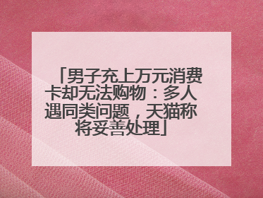 男子充上万元消费卡却无法购物：多人遇同类问题，天猫称将妥善处理