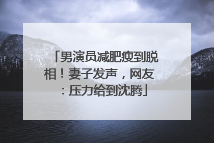 男演员减肥瘦到脱相！妻子发声，网友：压力给到沈腾