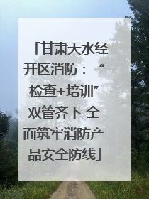 甘肃天水经开区消防：“检查+培训”双管齐下 全面筑牢消防产品安全防线
