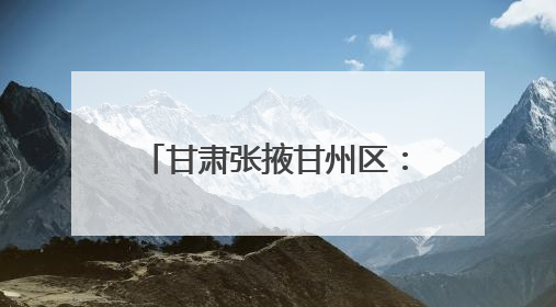 甘肃张掖甘州区：用好“金角银边” 增色宜居城市
