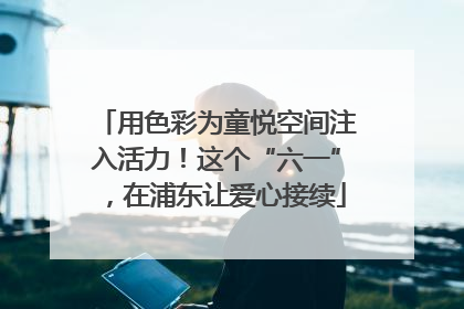 用色彩为童悦空间注入活力！这个“六一”，在浦东让爱心接续