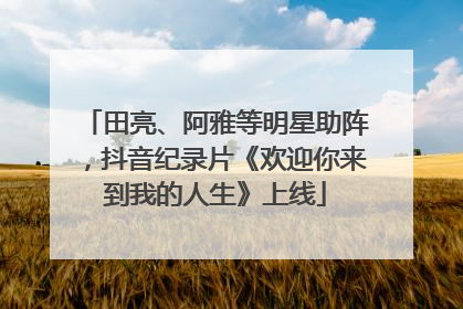 田亮、阿雅等明星助阵，抖音纪录片《欢迎你来到我的人生》上线