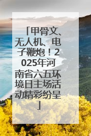 甲骨文、无人机、电子鞭炮！2025年河南省六五环境日主场活动精彩纷呈