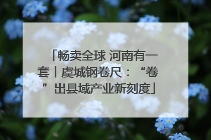 畅卖全球 河南有一套丨虞城钢卷尺：“卷”出县域产业新刻度