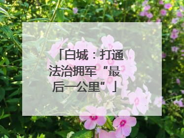 白城：打通法治拥军“最后一公里”