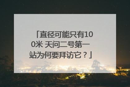 直径可能只有100米 天问二号第一站为何要拜访它？