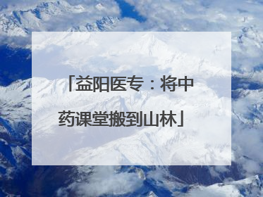 益阳医专：将中药课堂搬到山林