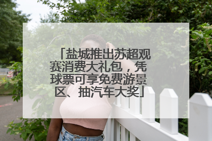 盐城推出苏超观赛消费大礼包，凭球票可享免费游景区、抽汽车大奖