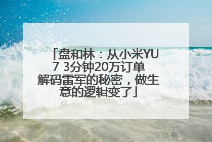 盘和林：从小米YU7 3分钟20万订单解码雷军的秘密，做生意的逻辑变了
