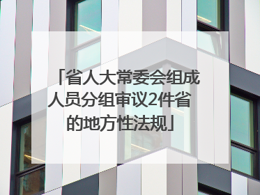 省人大常委会组成人员分组审议2件省的地方性法规