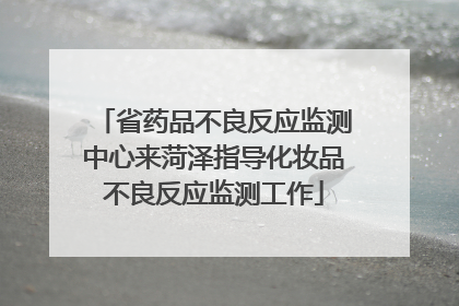 省药品不良反应监测中心来菏泽指导化妆品不良反应监测工作