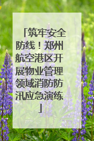 筑牢安全防线！郑州航空港区开展物业管理领域消防防汛应急演练