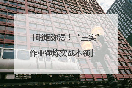 硝烟弥漫！“三实”作业锤炼实战本领