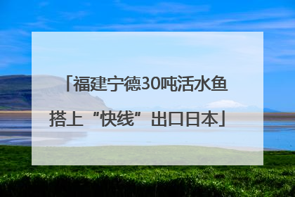 福建宁德30吨活水鱼搭上“快线”出口日本
