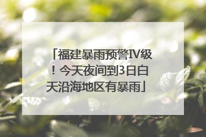 福建暴雨预警Ⅳ级！今天夜间到3日白天沿海地区有暴雨