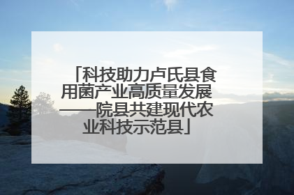 科技助力卢氏县食用菌产业高质量发展——院县共建现代农业科技示范县