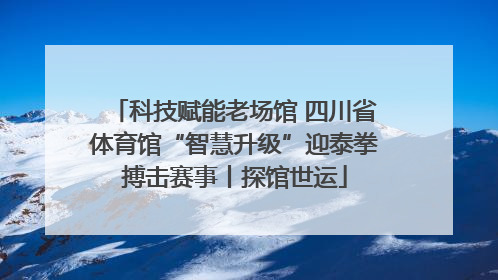 科技赋能老场馆 四川省体育馆“智慧升级”迎泰拳搏击赛事丨探馆世运