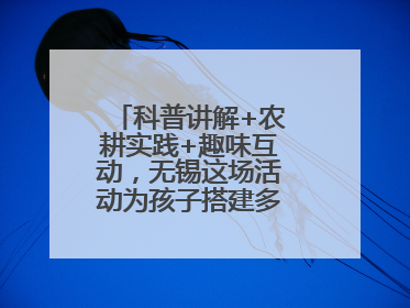 科普讲解+农耕实践+趣味互动，无锡这场活动为孩子搭建多元成长平台