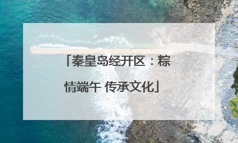 秦皇岛经开区：粽情端午 传承文化